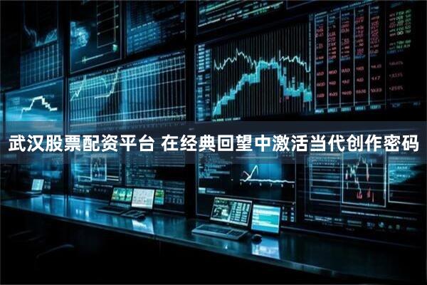 武汉股票配资平台 在经典回望中激活当代创作密码