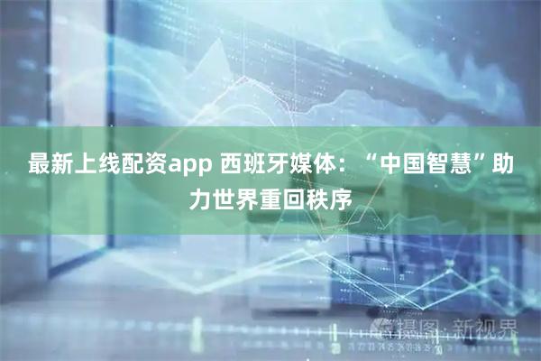 最新上线配资app 西班牙媒体：“中国智慧”助力世界重回秩序