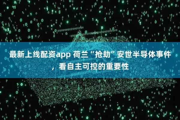 最新上线配资app 荷兰“抢劫”安世半导体事件，看自主可控的重要性