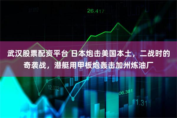 武汉股票配资平台 日本炮击美国本土，二战时的奇袭战，潜艇用甲板炮轰击加州炼油厂