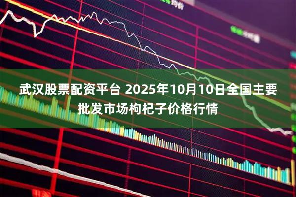 武汉股票配资平台 2025年10月10日全国主要批发市场枸杞子价格行情