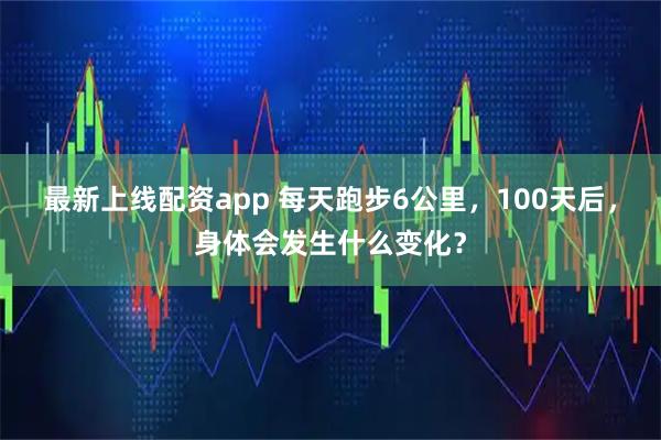 最新上线配资app 每天跑步6公里，100天后，身体会发生什么变化？
