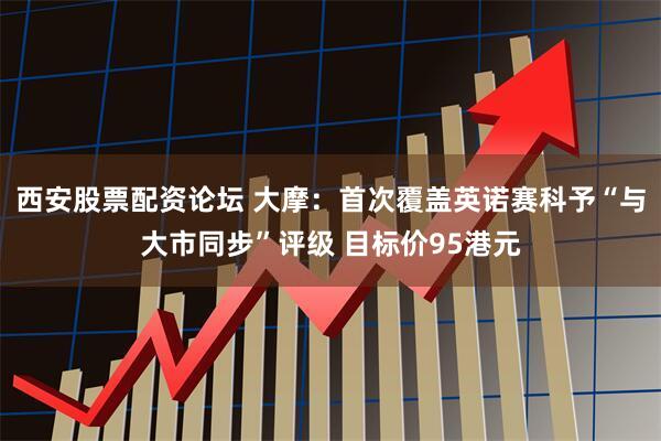 西安股票配资论坛 大摩：首次覆盖英诺赛科予“与大市同步”评级 目标价95港元