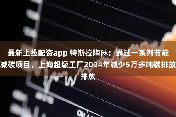 最新上线配资app 特斯拉陶琳：通过一系列节能减碳项目，上海超级工厂2024年减少5万多吨碳排放