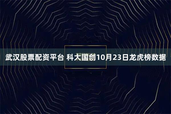 武汉股票配资平台 科大国创10月23日龙虎榜数据