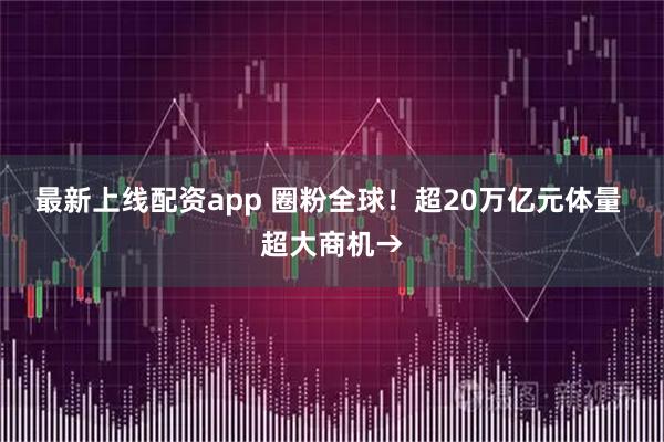 最新上线配资app 圈粉全球！超20万亿元体量 超大商机→
