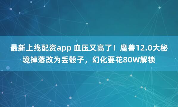 最新上线配资app 血压又高了！魔兽12.0大秘境掉落改为丢骰子，幻化要花80W解锁