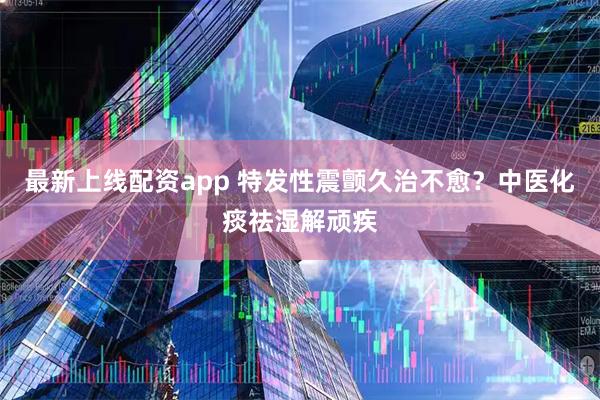 最新上线配资app 特发性震颤久治不愈？中医化痰祛湿解顽疾
