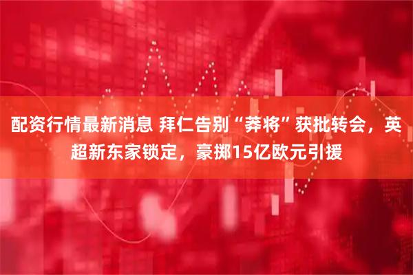 配资行情最新消息 拜仁告别“莽将”获批转会，英超新东家锁定，豪掷15亿欧元引援