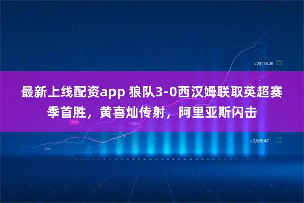 最新上线配资app 狼队3-0西汉姆联取英超赛季首胜，黄喜灿传射，阿里亚斯闪击