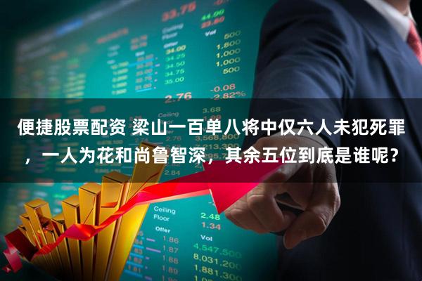 便捷股票配资 梁山一百单八将中仅六人未犯死罪，一人为花和尚鲁智深，其余五位到底是谁呢？