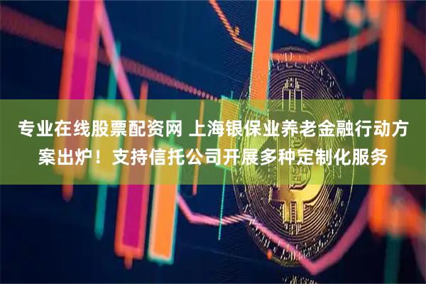 专业在线股票配资网 上海银保业养老金融行动方案出炉！支持信托公司开展多种定制化服务