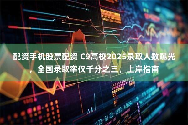 配资手机股票配资 C9高校2025录取人数曝光，全国录取率仅千分之三，上岸指南