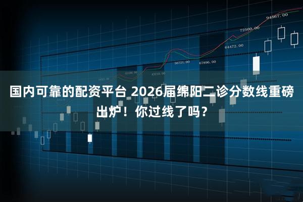 国内可靠的配资平台 2026届绵阳二诊分数线重磅出炉！你过线了吗？