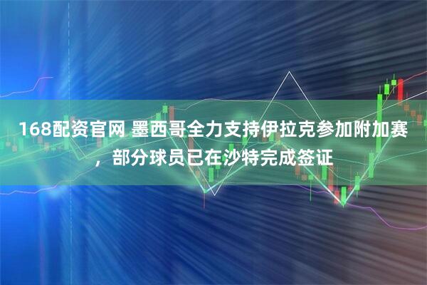 168配资官网 墨西哥全力支持伊拉克参加附加赛，部分球员已在沙特完成签证