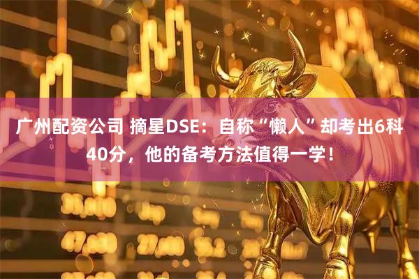 广州配资公司 摘星DSE：自称“懒人”却考出6科40分，他的备考方法值得一学！