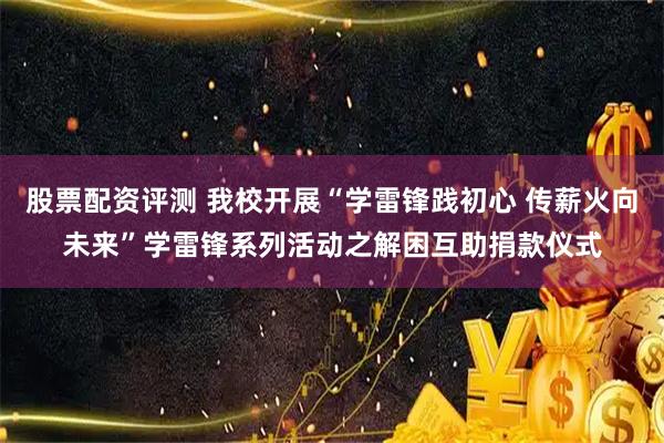股票配资评测 我校开展“学雷锋践初心 传薪火向未来”学雷锋系列活动之解困互助捐款仪式