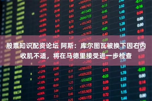 股票知识配资论坛 阿斯：库尔图瓦被换下因右内收肌不适，将在马德里接受进一步检查