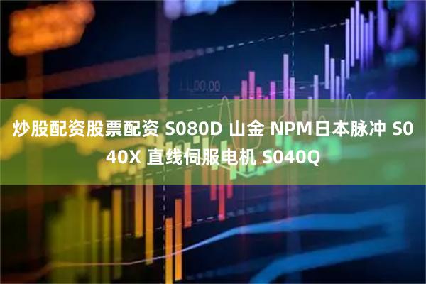 炒股配资股票配资 S080D 山金 NPM日本脉冲 S040X 直线伺服电机 S040Q
