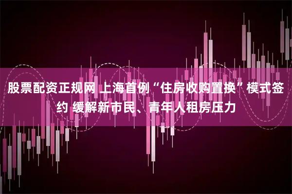 股票配资正规网 上海首例“住房收购置换”模式签约 缓解新市民、青年人租房压力