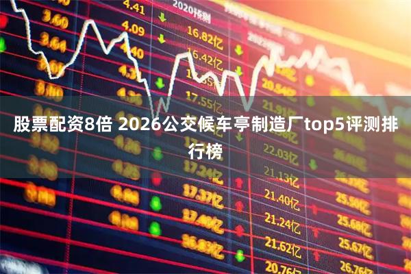 股票配资8倍 2026公交候车亭制造厂top5评测排行榜