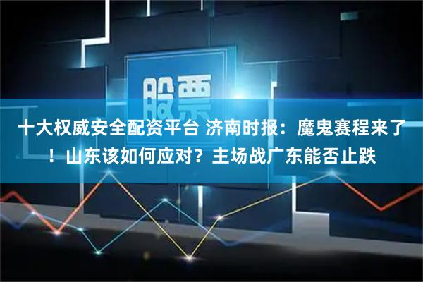 十大权威安全配资平台 济南时报：魔鬼赛程来了！山东该如何应对？主场战广东能否止跌