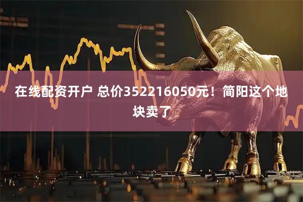 在线配资开户 总价352216050元！简阳这个地块卖了