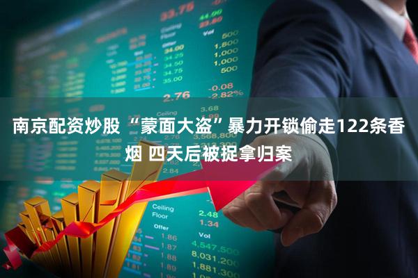 南京配资炒股 “蒙面大盗”暴力开锁偷走122条香烟 四天后被捉拿归案