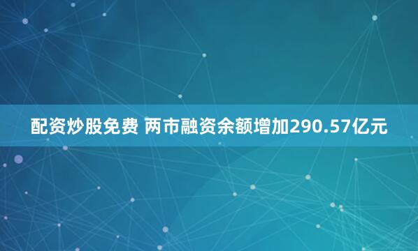 配资炒股免费 两市融资余额增加290.57亿元