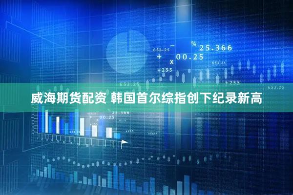 威海期货配资 韩国首尔综指创下纪录新高