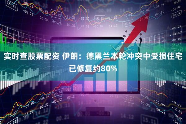 实时查股票配资 伊朗：德黑兰本轮冲突中受损住宅已修复约80%