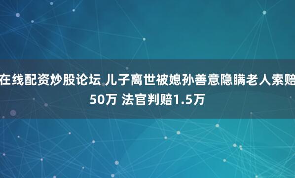 在线配资炒股论坛 儿子离世被媳孙善意隐瞒老人索赔50万 法官判赔1.5万