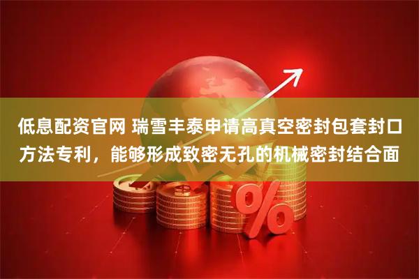 低息配资官网 瑞雪丰泰申请高真空密封包套封口方法专利，能够形成致密无孔的机械密封结合面