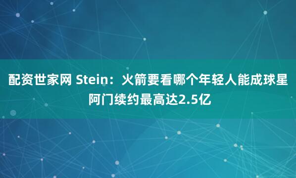 配资世家网 Stein：火箭要看哪个年轻人能成球星 阿门续约最高达2.5亿