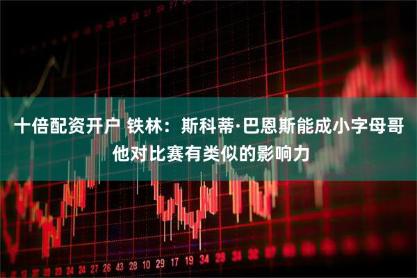 十倍配资开户 铁林：斯科蒂·巴恩斯能成小字母哥 他对比赛有类似的影响力