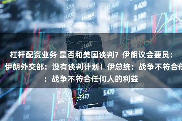 杠杆配资业务 是否和美国谈判？伊朗议会要员：决定继续谈；伊朗外交部：没有谈判计划！伊总统：战争不符合任何人的利益