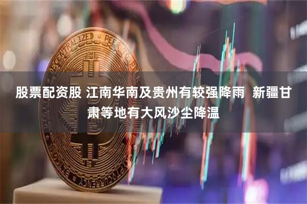股票配资股 江南华南及贵州有较强降雨  新疆甘肃等地有大风沙尘降温