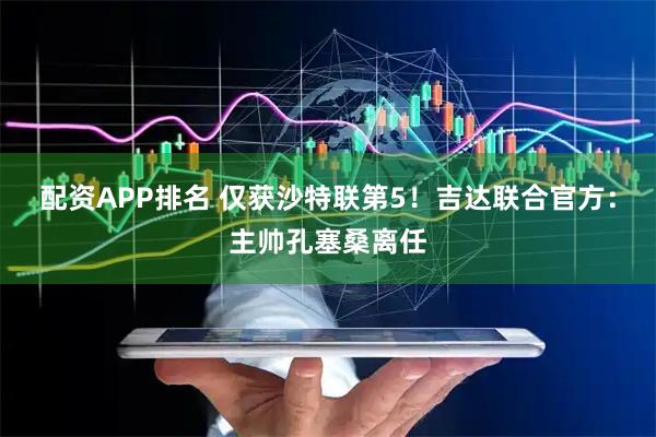 配资APP排名 仅获沙特联第5！吉达联合官方：主帅孔塞桑离任