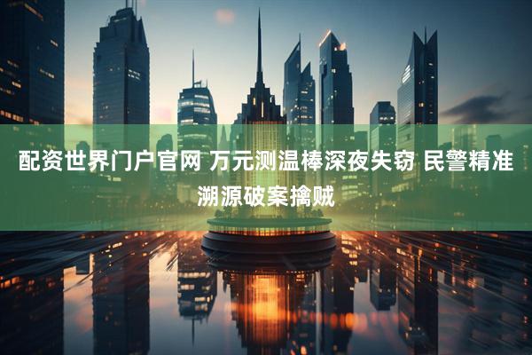 配资世界门户官网 万元测温棒深夜失窃 民警精准溯源破案擒贼