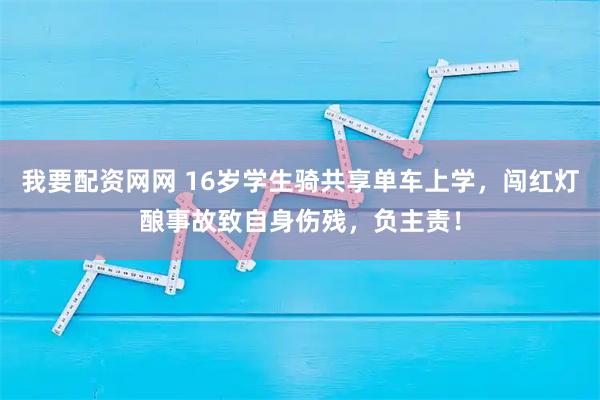 我要配资网网 16岁学生骑共享单车上学，闯红灯酿事故致自身伤残，负主责！