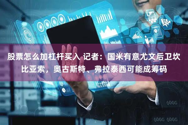股票怎么加杠杆买入 记者：国米有意尤文后卫坎比亚索，奥古斯特、弗拉泰西可能成筹码