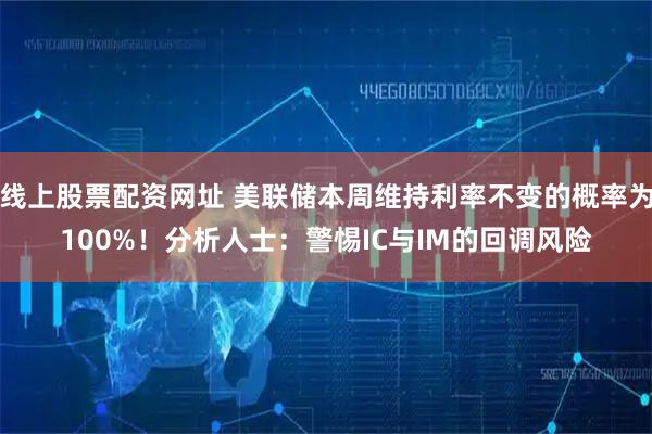 线上股票配资网址 美联储本周维持利率不变的概率为100%！分析人士：警惕IC与IM的回调风险