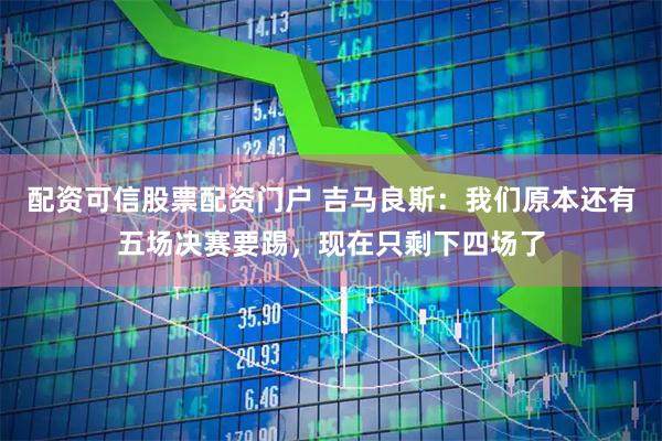 配资可信股票配资门户 吉马良斯：我们原本还有五场决赛要踢，现在只剩下四场了
