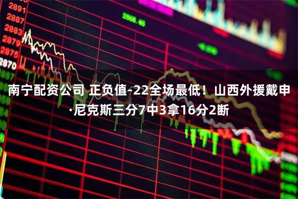 南宁配资公司 正负值-22全场最低！山西外援戴申·尼克斯三分7中3拿16分2断